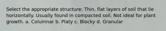 Select the appropriate structure: Thin, flat layers of soil that lie horizontally. Usually found in compacted soil. Not ideal for plant growth. a. Columnar b. Platy c. Blocky d. Granular