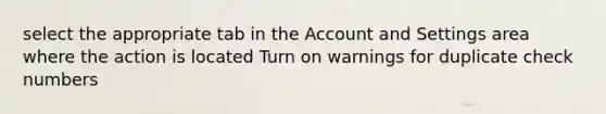 select the appropriate tab in the Account and Settings area where the action is located Turn on warnings for duplicate check numbers