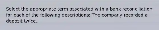 Select the appropriate term associated with a bank reconciliation for each of the following descriptions: The company recorded a deposit twice.