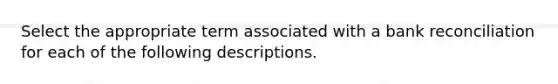 Select the appropriate term associated with a bank reconciliation for each of the following descriptions.