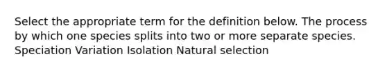 Select the appropriate term for the definition below. The process by which one species splits into two or more separate species. Speciation Variation Isolation Natural selection