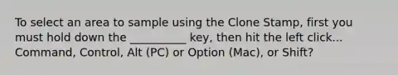 To select an area to sample using the Clone Stamp, first you must hold down the __________ key, then hit the left click... Command, Control, Alt (PC) or Option (Mac), or Shift?