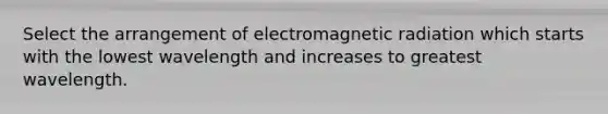 Select the arrangement of electromagnetic radiation which starts with the lowest wavelength and increases to greatest wavelength.