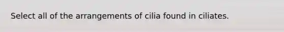 Select all of the arrangements of cilia found in ciliates.