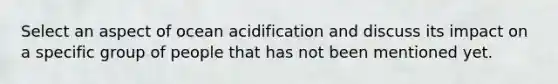 Select an aspect of ocean acidification and discuss its impact on a specific group of people that has not been mentioned yet.