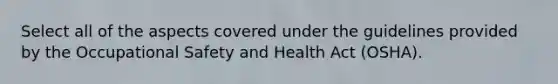 Select all of the aspects covered under the guidelines provided by the Occupational Safety and Health Act (OSHA).