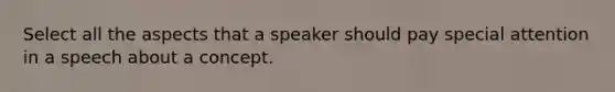 Select all the aspects that a speaker should pay special attention in a speech about a concept.