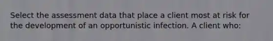 Select the assessment data that place a client most at risk for the development of an opportunistic infection. A client who: