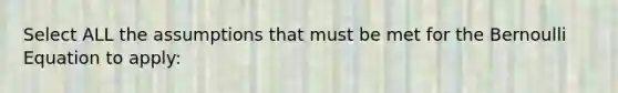Select ALL the assumptions that must be met for the Bernoulli Equation to apply: