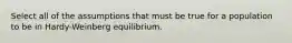 Select all of the assumptions that must be true for a population to be in Hardy-Weinberg equilibrium.