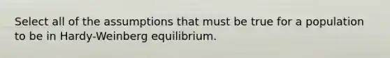 Select all of the assumptions that must be true for a population to be in Hardy-Weinberg equilibrium.