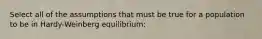 Select all of the assumptions that must be true for a population to be in Hardy-Weinberg equilibrium: