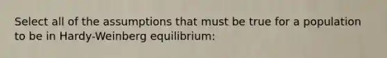 Select all of the assumptions that must be true for a population to be in Hardy-Weinberg equilibrium: