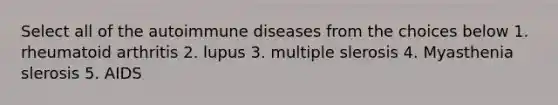 Select all of the autoimmune diseases from the choices below 1. rheumatoid arthritis 2. lupus 3. multiple slerosis 4. Myasthenia slerosis 5. AIDS