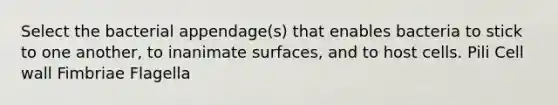 Select the bacterial appendage(s) that enables bacteria to stick to one another, to inanimate surfaces, and to host cells. Pili Cell wall Fimbriae Flagella