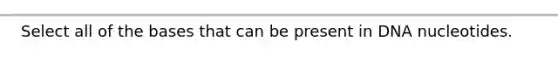 Select all of the bases that can be present in DNA nucleotides.