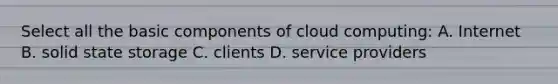 Select all the basic components of cloud computing: A. Internet B. solid state storage C. clients D. service providers