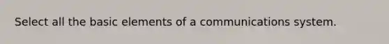 Select all the basic elements of a communications system.