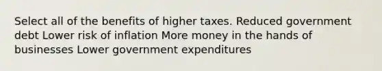 Select all of the benefits of higher taxes. Reduced government debt Lower risk of inflation More money in the hands of businesses Lower government expenditures