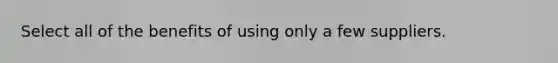 Select all of the benefits of using only a few suppliers.
