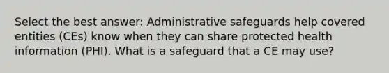 Select the best answer: Administrative safeguards help covered entities (CEs) know when they can share protected health information (PHI). What is a safeguard that a CE may use?