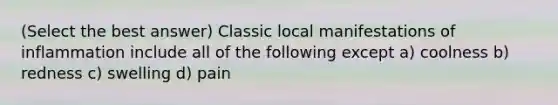 (Select the best answer) Classic local manifestations of inflammation include all of the following except a) coolness b) redness c) swelling d) pain