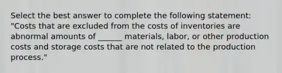 Select the best answer to complete the following statement: "Costs that are excluded from the costs of inventories are abnormal amounts of ______ materials, labor, or other production costs and storage costs that are not related to the production process."