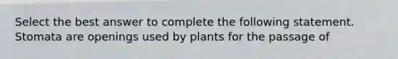 Select the best answer to complete the following statement. Stomata are openings used by plants for the passage of