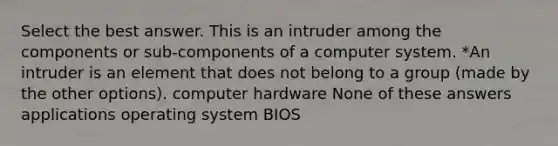 Select the best answer. This is an intruder among the components or sub-components of a computer system. *An intruder is an element that does not belong to a group (made by the other options). computer hardware None of these answers applications operating system BIOS