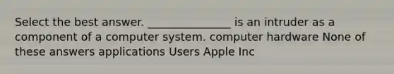 Select the best answer. _______________ is an intruder as a component of a computer system. computer hardware None of these answers applications Users Apple Inc