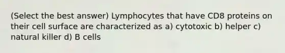 (Select the best answer) Lymphocytes that have CD8 proteins on their cell surface are characterized as a) cytotoxic b) helper c) natural killer d) B cells