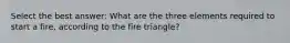 Select the best answer: What are the three elements required to start a fire, according to the fire triangle?