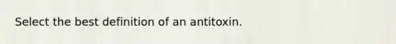 Select the best definition of an antitoxin.