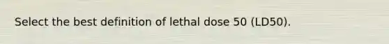 Select the best definition of lethal dose 50 (LD50).