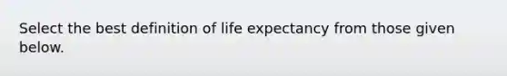 Select the best definition of life expectancy from those given below.