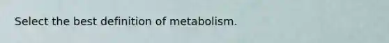 Select the best definition of metabolism.