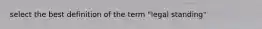 select the best definition of the term "legal standing"