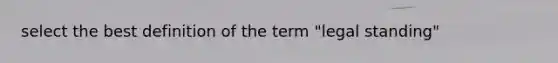 select the best definition of the term "legal standing"