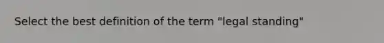 Select the best definition of the term "legal standing"