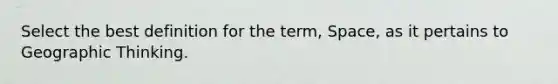 Select the best definition for the term, Space, as it pertains to Geographic Thinking.