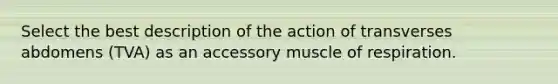 Select the best description of the action of transverses abdomens (TVA) as an accessory muscle of respiration.