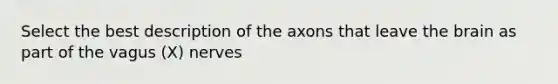 Select the best description of the axons that leave the brain as part of the vagus (X) nerves