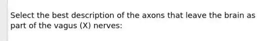 Select the best description of the axons that leave the brain as part of the vagus (X) nerves: