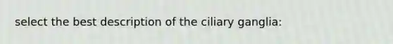 select the best description of the ciliary ganglia: