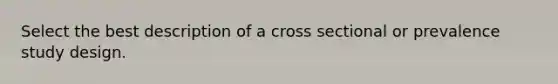 Select the best description of a cross sectional or prevalence study design.