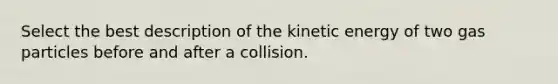 Select the best description of the kinetic energy of two gas particles before and after a collision.