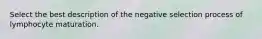 Select the best description of the negative selection process of lymphocyte maturation.