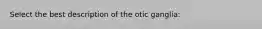 Select the best description of the otic ganglia: