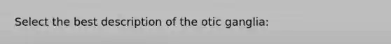 Select the best description of the otic ganglia: