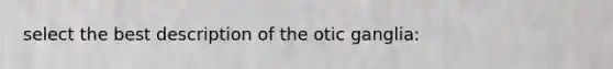 select the best description of the otic ganglia: